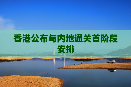 香港公布与内地通关首阶段安排