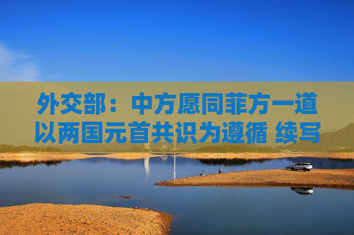 外交部：中方愿同菲方一道以两国元首共识为遵循 续写千年友好