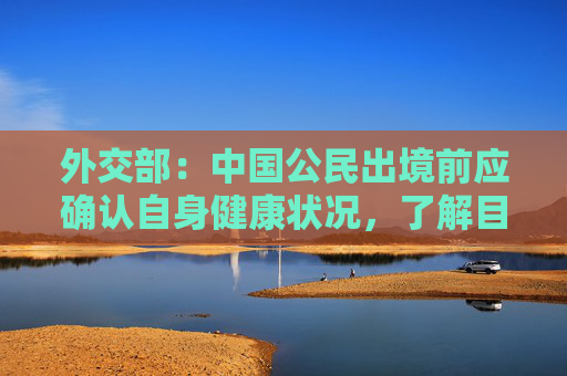 外交部：中国公民出境前应确认自身健康状况，了解目的地国家入境要求