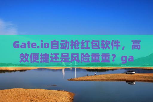 Gate.io自动抢红包软件，高效便捷还是风险重重？gate.io自动抢红包软件
