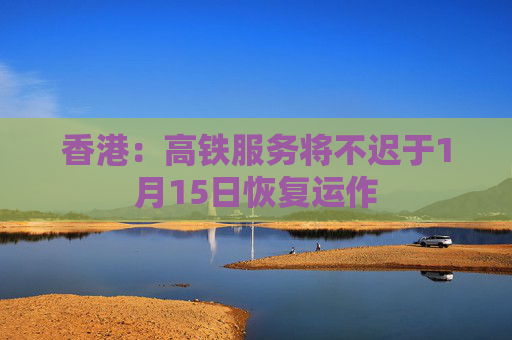 香港：高铁服务将不迟于1月15日恢复运作