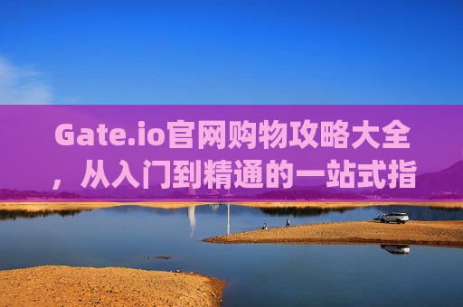 Gate.io官网购物攻略大全，从入门到精通的一站式指南 gate.io官网购物攻略大全