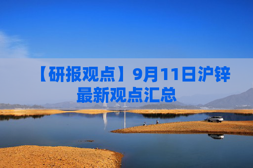 【研报观点】9月11日沪锌最新观点汇总