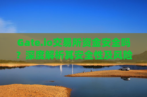 Gate.io交易所资金安全吗？深度解析其安全性及风险 gate.io交易所资金安全吗