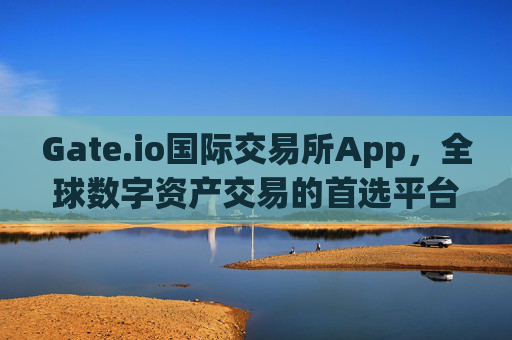 Gate.io国际交易所App，全球数字资产交易的首选平台 gate.io国际交易所app