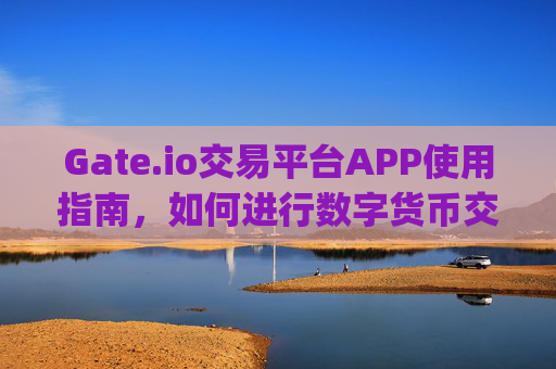 Gate.io交易平台APP使用指南，如何进行数字货币交易 gate.io交易平台app怎么交易
