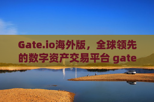 Gate.io海外版，全球领先的数字资产交易平台 gate.io是gate.io海外版