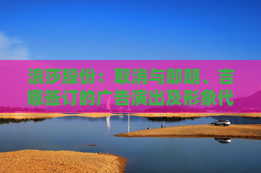 浪莎股份：取消与郎朗、吉娜签订的广告演出及形象代言人合作