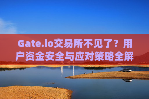 Gate.io交易所不见了？用户资金安全与应对策略全解析 gate.io交易所不见了