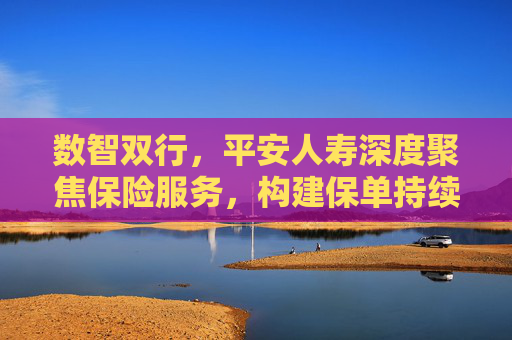 数智双行，平安人寿深度聚焦保险服务，构建保单持续生命力