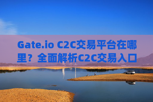 Gate.io C2C交易平台在哪里？全面解析C2C交易入口与使用指南 gate.ioc2c在哪里