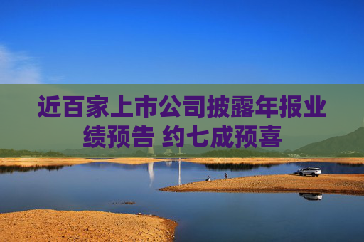 近百家上市公司披露年报业绩预告 约七成预喜