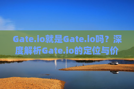 Gate.io就是Gate.io吗？深度解析Gate.io的定位与价值 gate.io就是gate.io吗