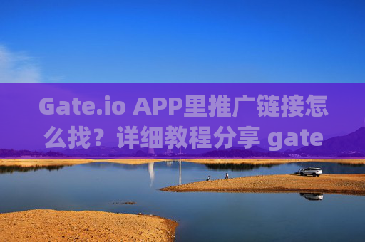Gate.io APP里推广链接怎么找？详细教程分享 gate.ioAPP里推广链接怎么找