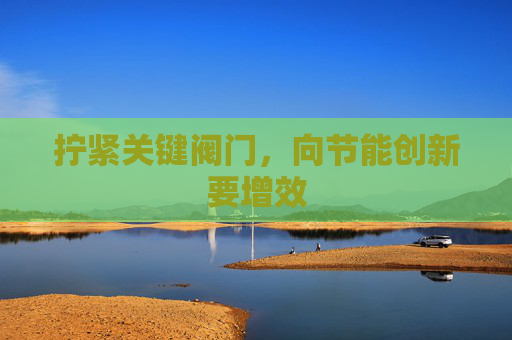 拧紧关键阀门，向节能创新要增效