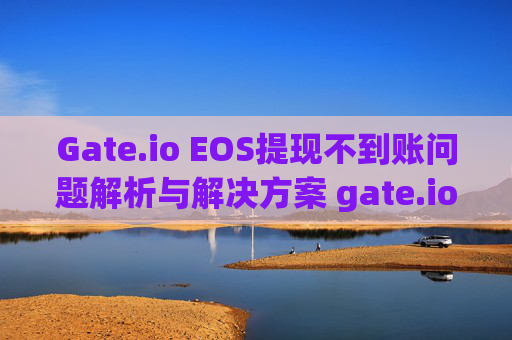 Gate.io EOS提现不到账问题解析与解决方案 gate.ioeos提现不到账