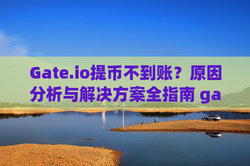 Gate.io提币不到账？原因分析与解决方案全指南 gate.io提币到不了账