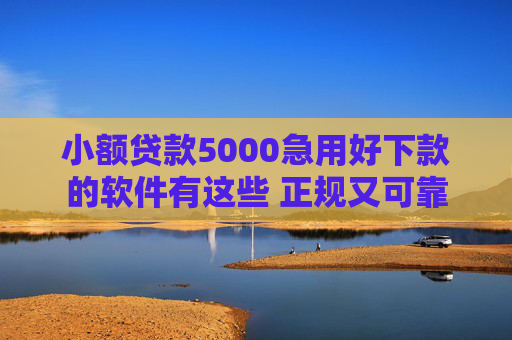 小额贷款5000急用好下款的软件有这些 正规又可靠