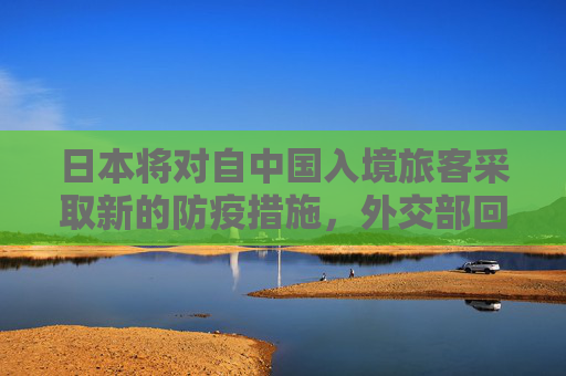 日本将对自中国入境旅客采取新的防疫措施，外交部回应