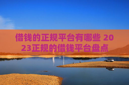 借钱的正规平台有哪些 2023正规的借钱平台盘点