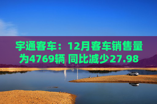 宇通客车：12月客车销售量为4769辆 同比减少27.98%