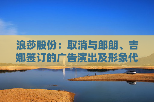 浪莎股份：取消与郎朗、吉娜签订的广告演出及形象代言人合作