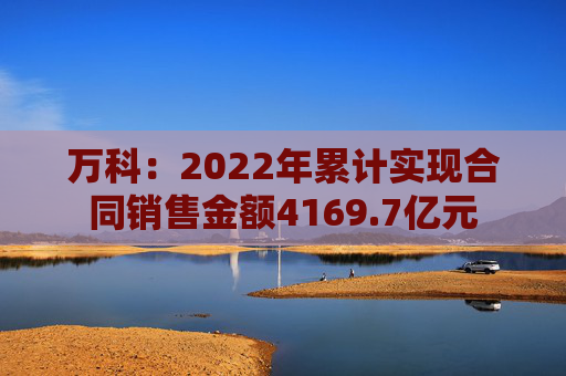 万科：2022年累计实现合同销售金额4169.7亿元