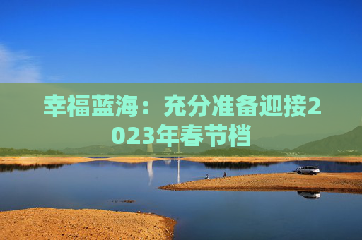 幸福蓝海：充分准备迎接2023年春节档
