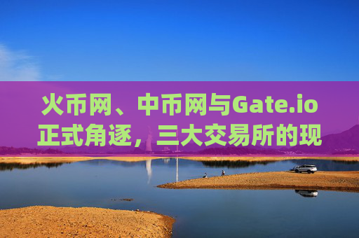 火币网、中币网与Gate.io正式角逐，三大交易所的现状与未来展望 火币网中币网gate.io正式
