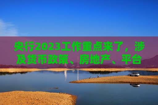 央行2023工作重点来了，涉及货币政策、房地产、平台经济、数字人民币等
