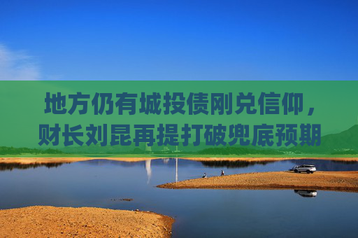 地方仍有城投债刚兑信仰，财长刘昆再提打破兜底预期︱财税益侃