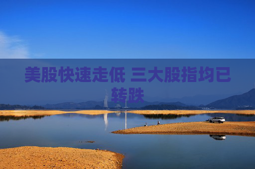 美股快速走低 三大股指均已转跌