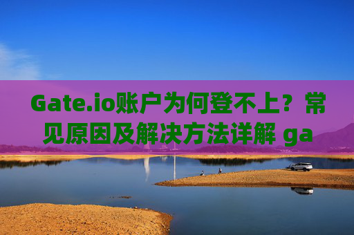 Gate.io账户为何登不上？常见原因及解决方法详解 gate.io帐户为何登不上