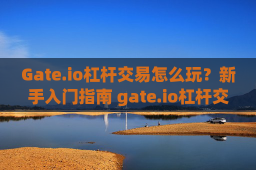 Gate.io杠杆交易怎么玩？新手入门指南 gate.io杠杆交易怎么玩