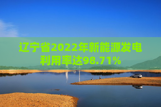 辽宁省2022年新能源发电利用率达98.71%