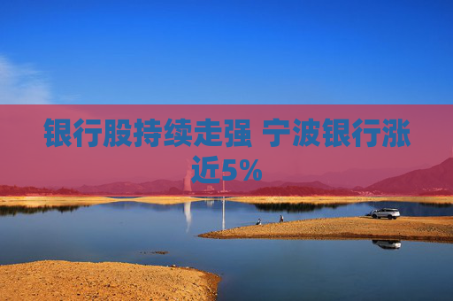 银行股持续走强 宁波银行涨近5%