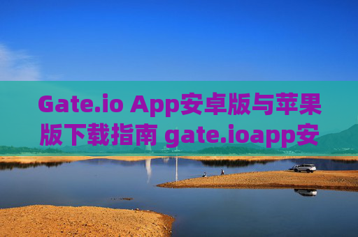 Gate.io App安卓版与苹果版下载指南 gate.ioapp安卓版下载苹果版