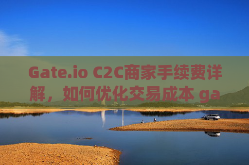 Gate.io C2C商家手续费详解，如何优化交易成本 gate.ioc2c商家手续费
