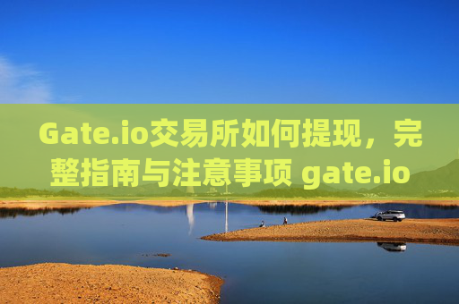 Gate.io交易所如何提现，完整指南与注意事项 gate.io交易所如何提现