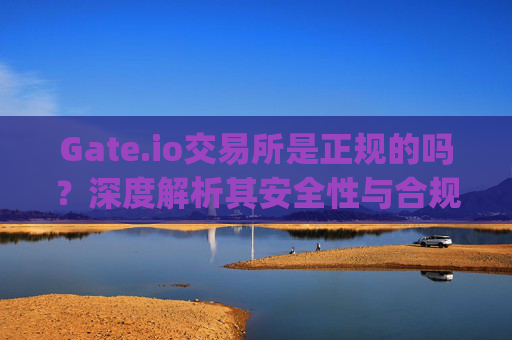 Gate.io交易所是正规的吗？深度解析其安全性与合规性 gate.io交易所是正规的吗