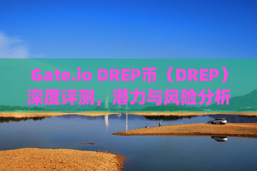 Gate.io DREP币（DREP）深度评测，潜力与风险分析 gate.iodrep币怎么样