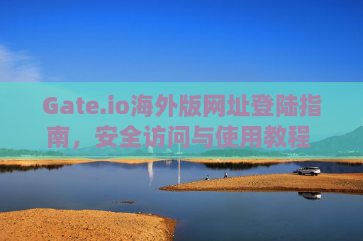 Gate.io海外版网址登陆指南，安全访问与使用教程 gate.io海外版网址登陆