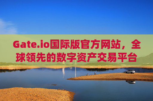 Gate.io国际版官方网站，全球领先的数字资产交易平台 gate.io国际版官方网站