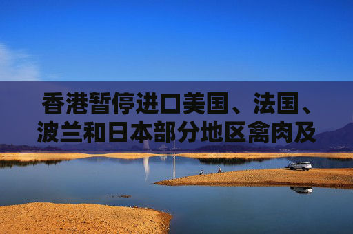 香港暂停进口美国、法国、波兰和日本部分地区禽肉及禽类产品