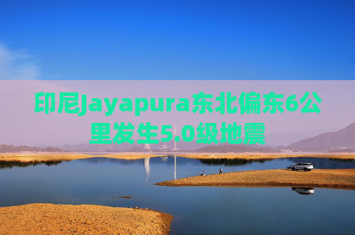 印尼Jayapura东北偏东6公里发生5.0级地震