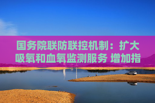 国务院联防联控机制：扩大吸氧和血氧监测服务 增加指夹式脉搏血氧仪配备数量
