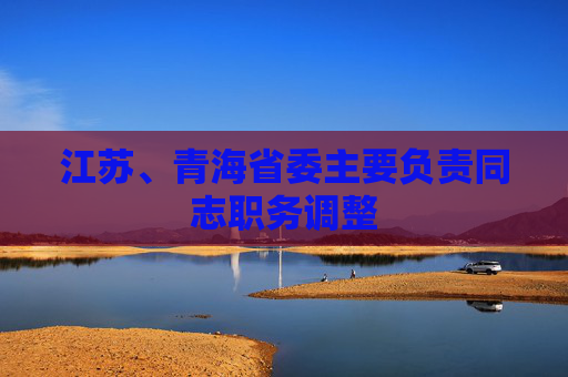 江苏、青海省委主要负责同志职务调整