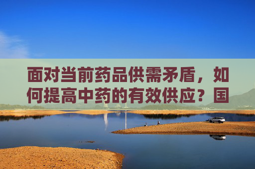 面对当前药品供需矛盾，如何提高中药的有效供应？国家中医药管理局最新回应来了