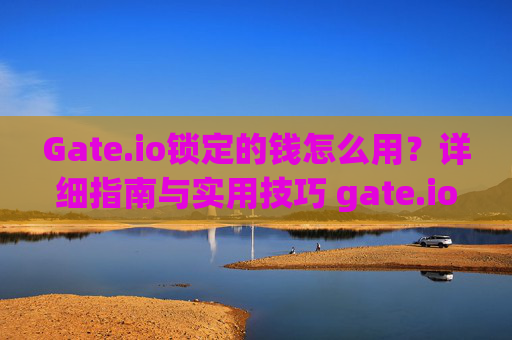 Gate.io锁定的钱怎么用？详细指南与实用技巧 gate.io锁定的钱怎么用
