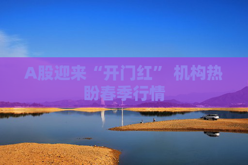 A股迎来“开门红” 机构热盼春季行情